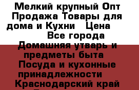 Мелкий-крупный Опт Продажа Товары для дома и Кухни › Цена ­ 5 000 - Все города Домашняя утварь и предметы быта » Посуда и кухонные принадлежности   . Краснодарский край,Геленджик г.